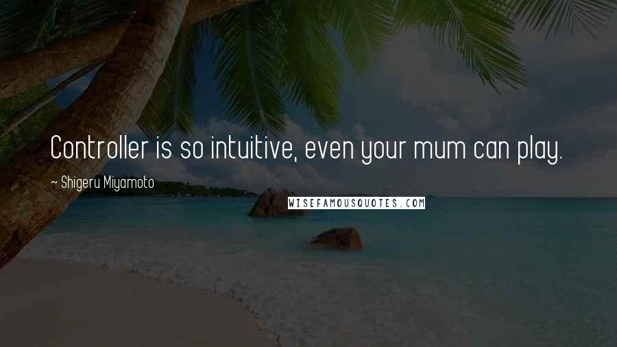 Shigeru Miyamoto quotes: Controller is so intuitive, even your mum can play.