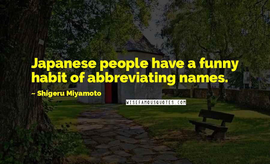 Shigeru Miyamoto quotes: Japanese people have a funny habit of abbreviating names.