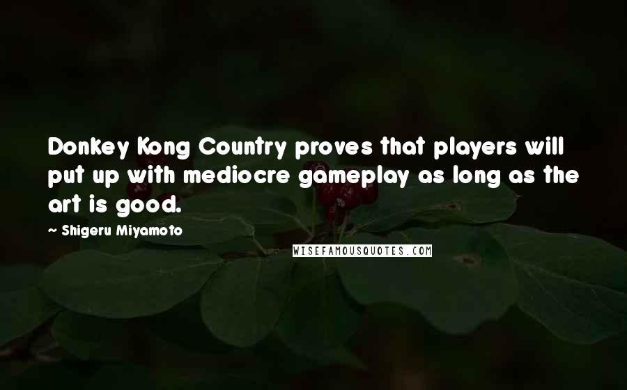 Shigeru Miyamoto quotes: Donkey Kong Country proves that players will put up with mediocre gameplay as long as the art is good. Shigeru Miyamoto quotes: Donkey Kong Country proves that players will put up with mediocre gameplay as long as the art is good.