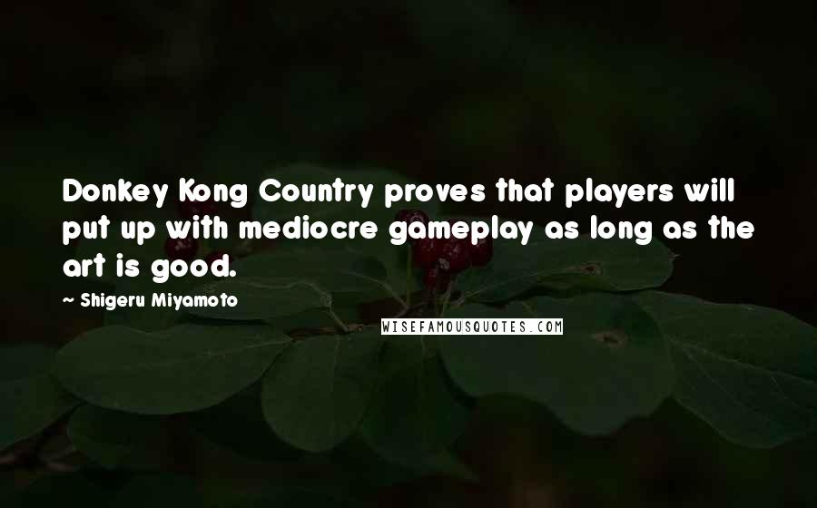 Shigeru Miyamoto quotes: Donkey Kong Country proves that players will put up with mediocre gameplay as long as the art is good.