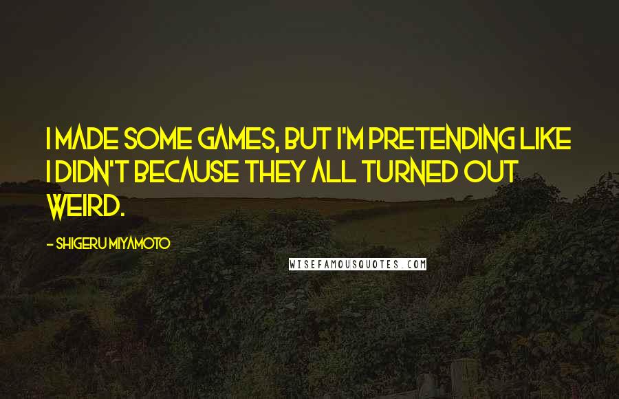 Shigeru Miyamoto quotes: I made some games, but I'm pretending like I didn't because they all turned out weird.