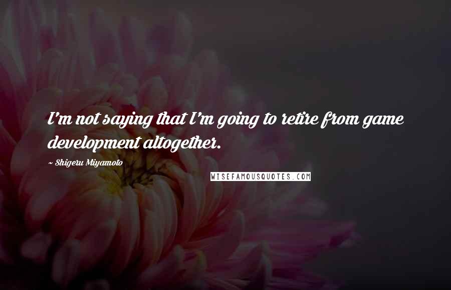 Shigeru Miyamoto quotes: I'm not saying that I'm going to retire from game development altogether.