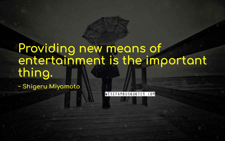 Shigeru Miyamoto quotes: Providing new means of entertainment is the important thing.