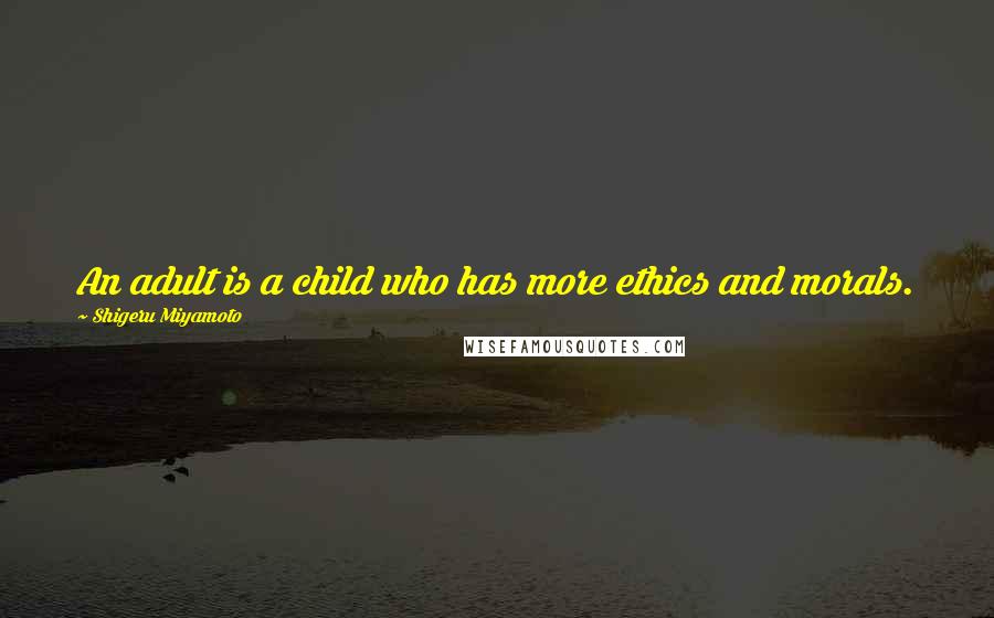 Shigeru Miyamoto quotes: An adult is a child who has more ethics and morals.