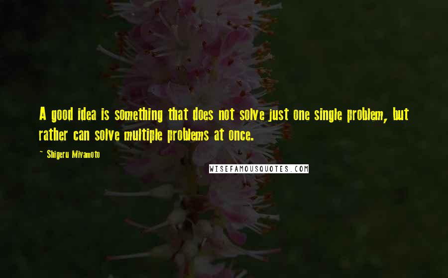 Shigeru Miyamoto quotes: A good idea is something that does not solve just one single problem, but rather can solve multiple problems at once.