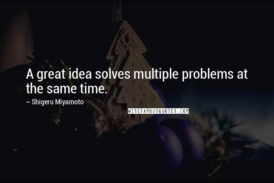 Shigeru Miyamoto quotes: A great idea solves multiple problems at the same time.