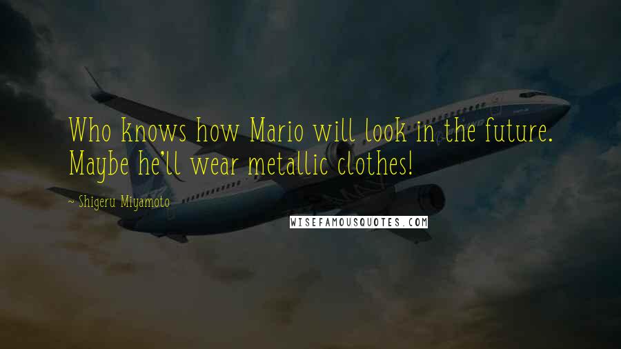 Shigeru Miyamoto quotes: Who knows how Mario will look in the future. Maybe he'll wear metallic clothes!