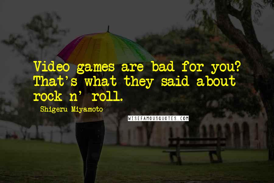 Shigeru Miyamoto quotes: Video games are bad for you? That's what they said about rock n' roll.