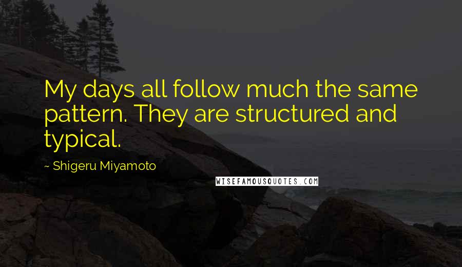 Shigeru Miyamoto quotes: My days all follow much the same pattern. They are structured and typical.