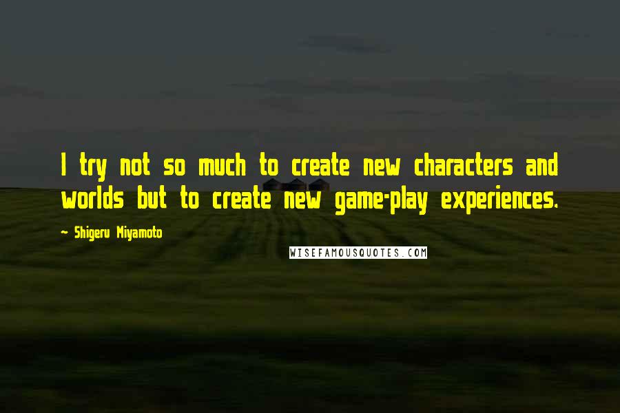 Shigeru Miyamoto quotes: I try not so much to create new characters and worlds but to create new game-play experiences.