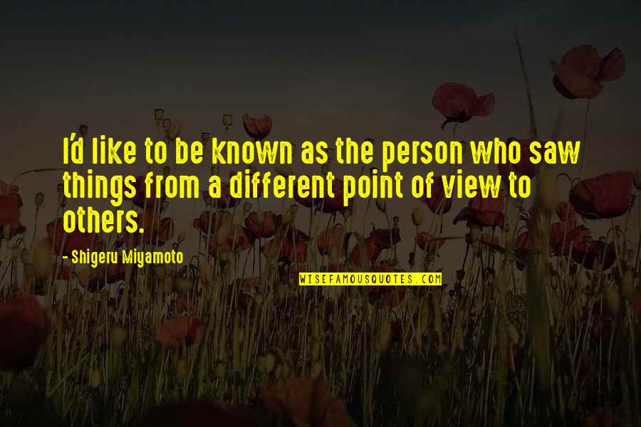 Shigeru Miyamoto Quotes By Shigeru Miyamoto: I'd like to be known as the person