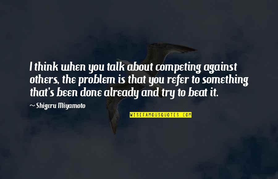 Shigeru Miyamoto Quotes By Shigeru Miyamoto: I think when you talk about competing against