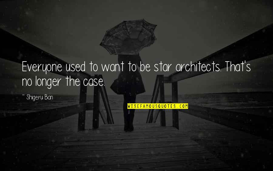 Shigeru Quotes By Shigeru Ban: Everyone used to want to be star architects.