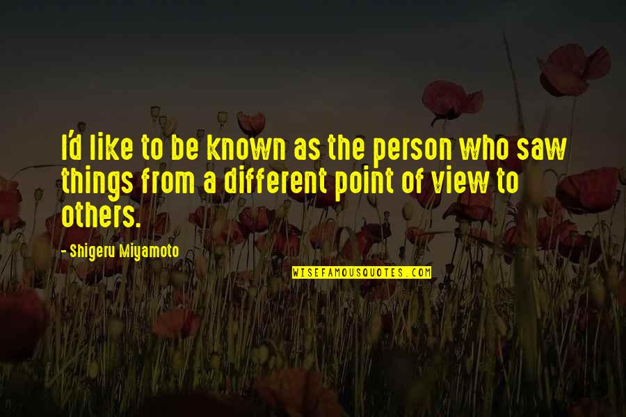 Shigeru Quotes By Shigeru Miyamoto: I'd like to be known as the person Shigeru Quotes By Shigeru Miyamoto: I'd like to be known as the person
