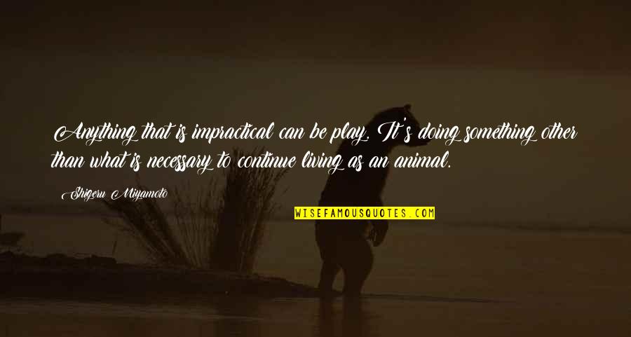 Shigeru Quotes By Shigeru Miyamoto: Anything that is impractical can be play. It's Shigeru Quotes By Shigeru Miyamoto: Anything that is impractical can be play. It's