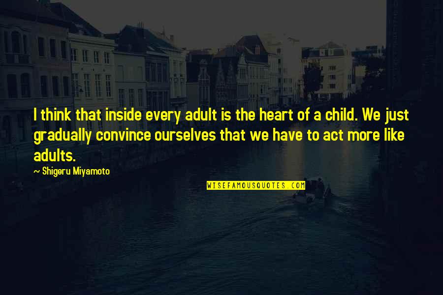 Shigeru Quotes By Shigeru Miyamoto: I think that inside every adult is the Shigeru Quotes By Shigeru Miyamoto: I think that inside every adult is the