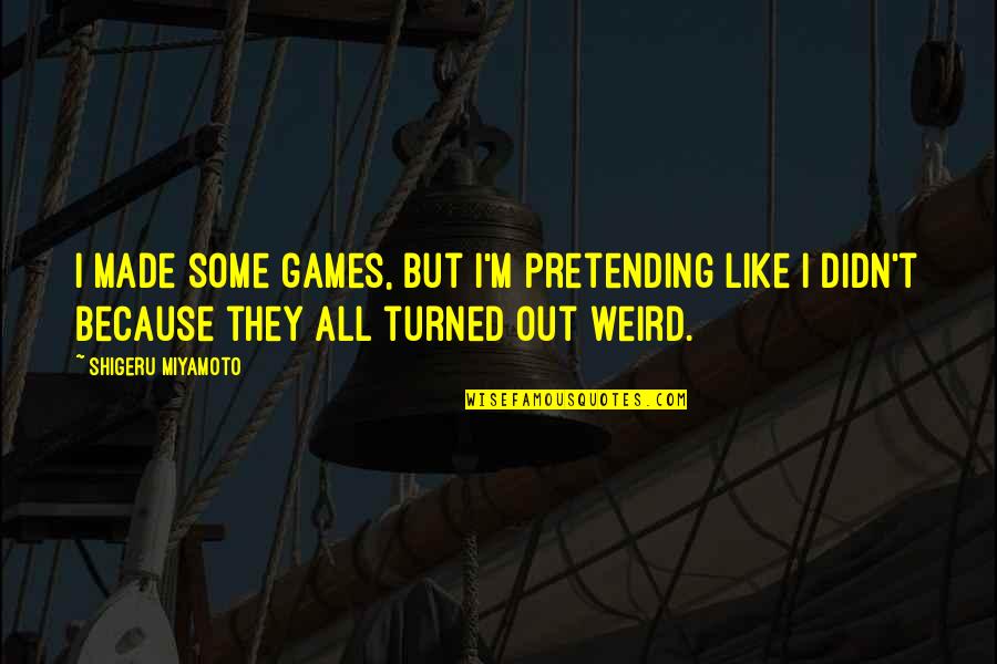 Shigeru Quotes By Shigeru Miyamoto: I made some games, but I'm pretending like Shigeru Quotes By Shigeru Miyamoto: I made some games, but I'm pretending like