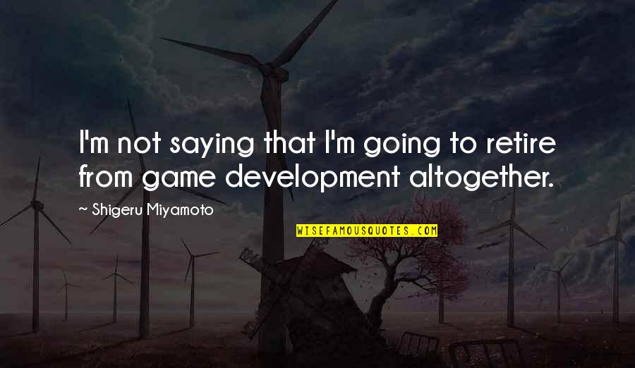 Shigeru Quotes By Shigeru Miyamoto: I'm not saying that I'm going to retire Shigeru Quotes By Shigeru Miyamoto: I'm not saying that I'm going to retire