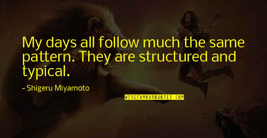 Shigeru Quotes By Shigeru Miyamoto: My days all follow much the same pattern. Shigeru Quotes By Shigeru Miyamoto: My days all follow much the same pattern.