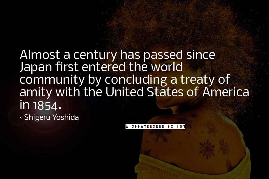 Shigeru Yoshida quotes: Almost a century has passed since Japan first entered the world community by concluding a treaty of amity with the United States of America in 1854.