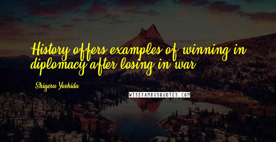 Shigeru Yoshida quotes: History offers examples of winning in diplomacy after losing in war.
