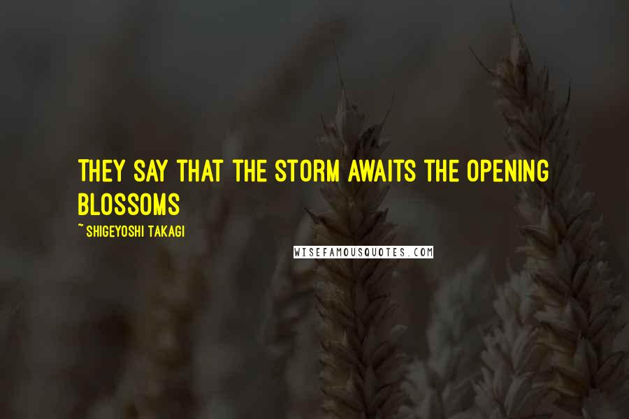 Shigeyoshi Takagi quotes: They say that the storm awaits the opening blossoms