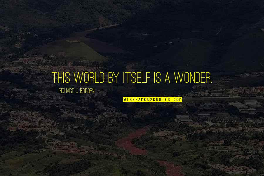 Shigley 10th Quotes By Richard J. Borden: This world by itself is a wonder.
