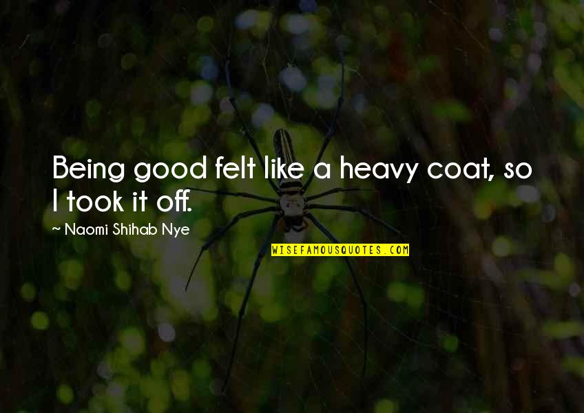 Shihab Nye Quotes By Naomi Shihab Nye: Being good felt like a heavy coat, so Shihab Nye Quotes By Naomi Shihab Nye: Being good felt like a heavy coat, so