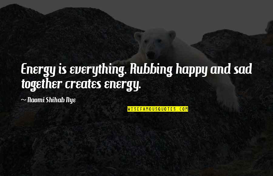 Shihab Nye Quotes By Naomi Shihab Nye: Energy is everything. Rubbing happy and sad together Shihab Nye Quotes By Naomi Shihab Nye: Energy is everything. Rubbing happy and sad together