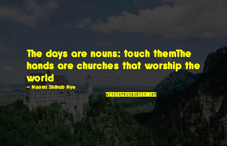 Shihab Nye Quotes By Naomi Shihab Nye: The days are nouns: touch themThe hands are Shihab Nye Quotes By Naomi Shihab Nye: The days are nouns: touch themThe hands are