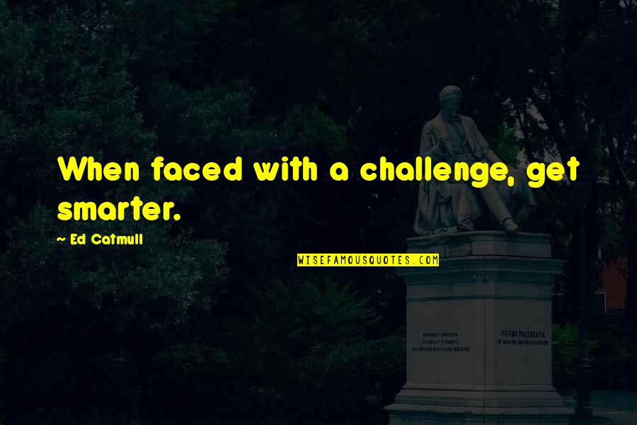 Shiiiiiiittttt Quotes By Ed Catmull: When faced with a challenge, get smarter.