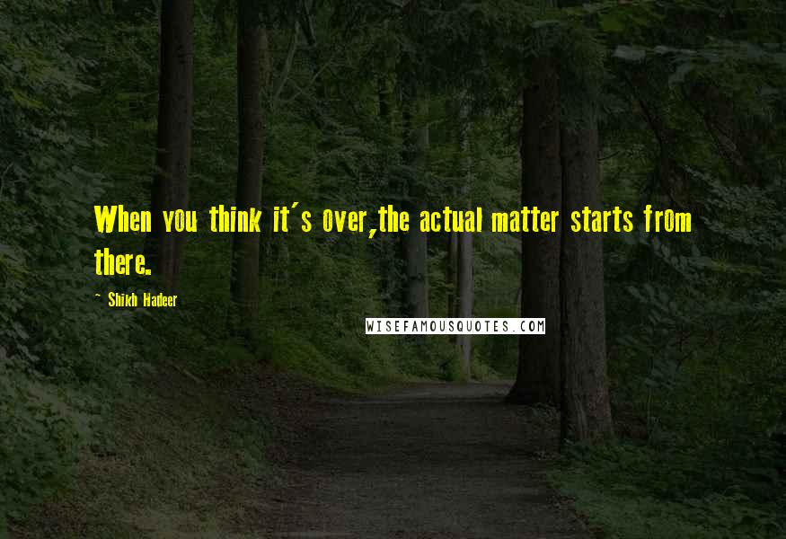 Shikh Hadeer quotes: When you think it's over,the actual matter starts from there.
