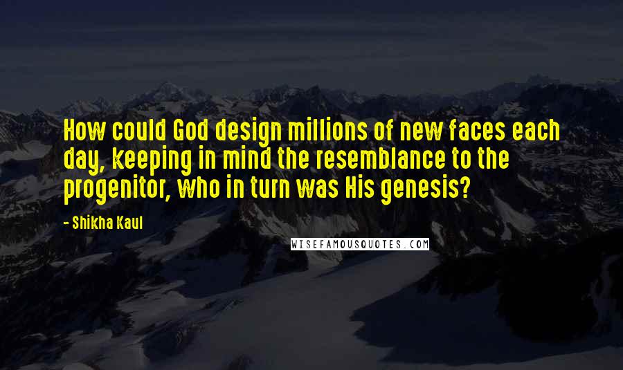 Shikha Kaul quotes: How could God design millions of new faces each day, keeping in mind the resemblance to the progenitor, who in turn was His genesis? Shikha Kaul quotes: How could God design millions of new faces each day, keeping in mind the resemblance to the progenitor, who in turn was His genesis?