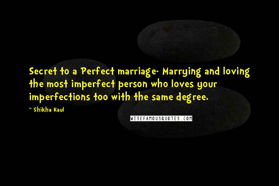 Shikha Kaul quotes: Secret to a Perfect marriage- Marrying and loving the most imperfect person who loves your imperfections too with the same degree. Shikha Kaul quotes: Secret to a Perfect marriage- Marrying and loving the most imperfect person who loves your imperfections too with the same degree.