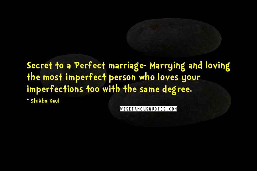 Shikha Kaul quotes: Secret to a Perfect marriage- Marrying and loving the most imperfect person who loves your imperfections too with the same degree.