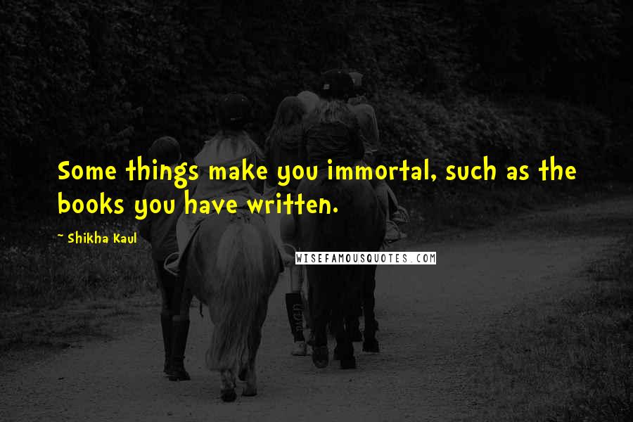 Shikha Kaul quotes: Some things make you immortal, such as the books you have written.