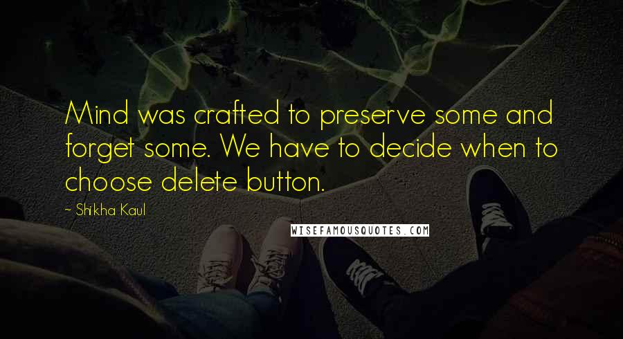 Shikha Kaul quotes: Mind was crafted to preserve some and forget some. We have to decide when to choose delete button.