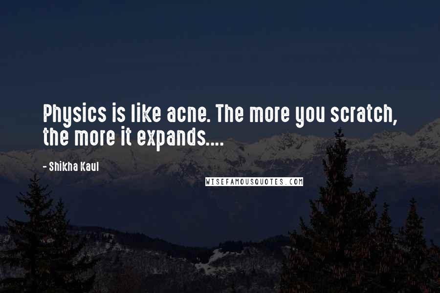 Shikha Kaul quotes: Physics is like acne. The more you scratch, the more it expands....