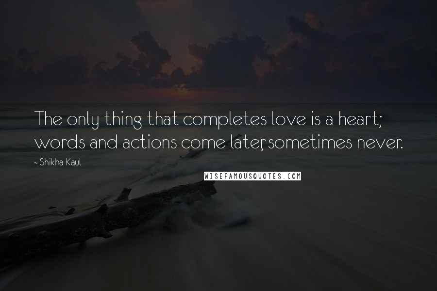 Shikha Kaul quotes: The only thing that completes love is a heart; words and actions come later, sometimes never.