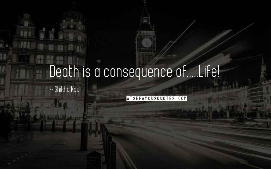 Shikha Kaul quotes: Death is a consequence of.....Life!