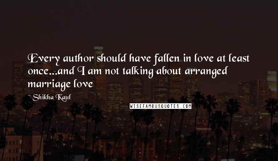 Shikha Kaul quotes: Every author should have fallen in love at least once...and I am not talking about arranged marriage love Shikha Kaul quotes: Every author should have fallen in love at least once...and I am not talking about arranged marriage love