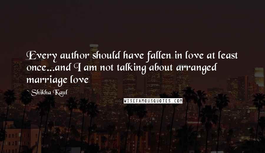 Shikha Kaul quotes: Every author should have fallen in love at least once...and I am not talking about arranged marriage love