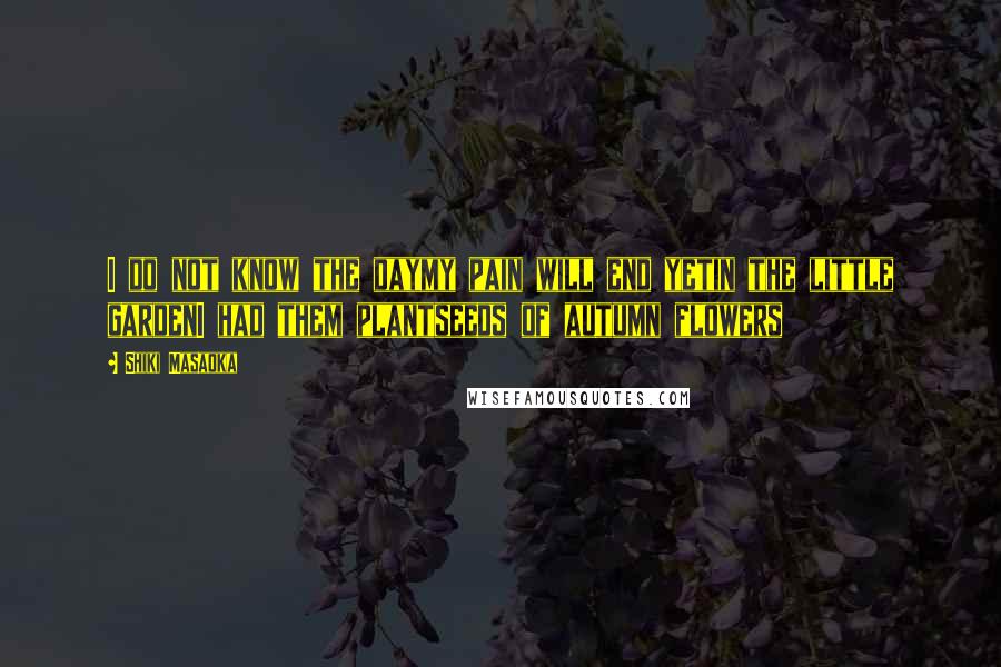 Shiki Masaoka quotes: I do not know the daymy pain will end yetin the little gardenI had them plantseeds of autumn flowers