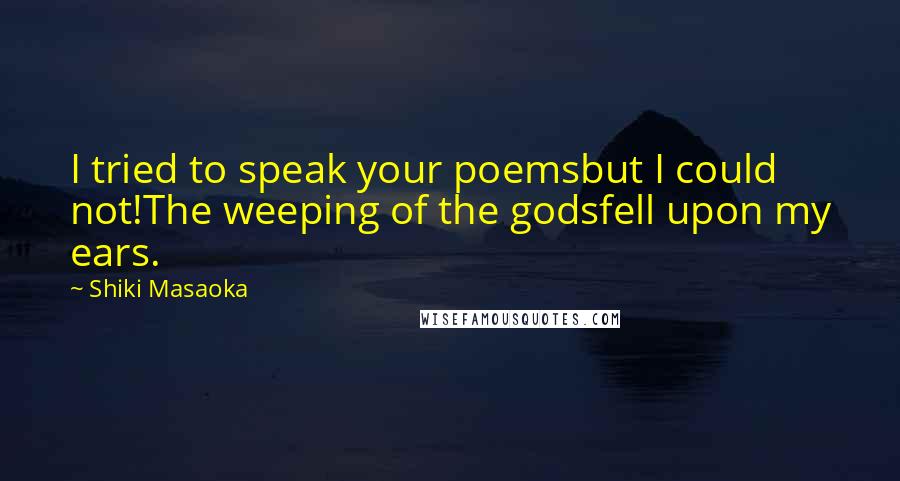 Shiki Masaoka quotes: I tried to speak your poemsbut I could not!The weeping of the godsfell upon my ears.