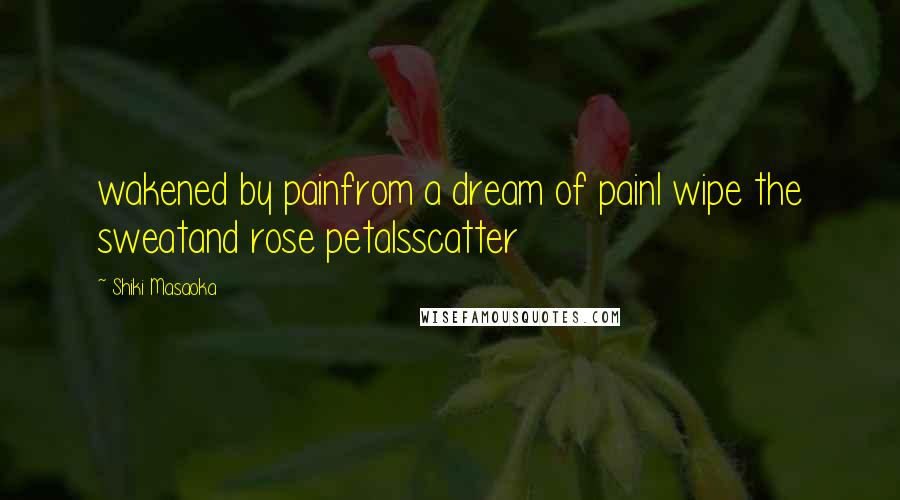 Shiki Masaoka quotes: wakened by painfrom a dream of painI wipe the sweatand rose petalsscatter