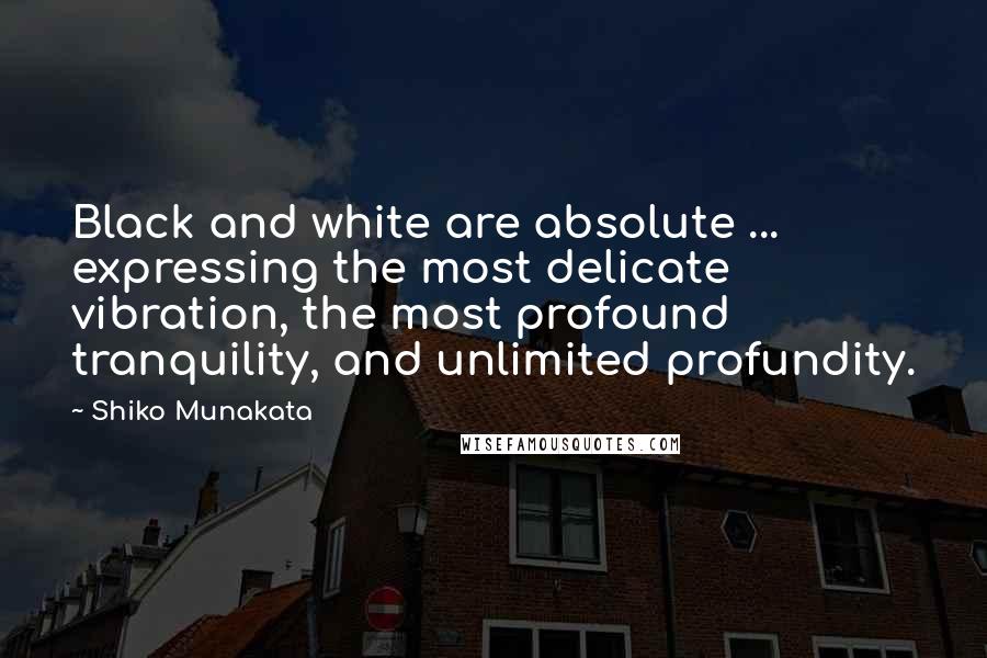 Shiko Munakata quotes: Black and white are absolute ... expressing the most delicate vibration, the most profound tranquility, and unlimited profundity.