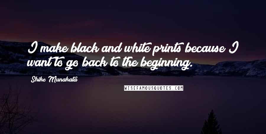 Shiko Munakata quotes: I make black and white prints because I want to go back to the beginning.