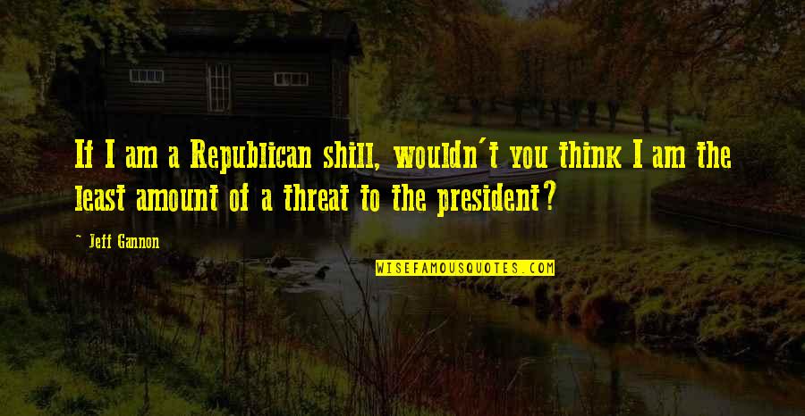 Shill Quotes By Jeff Gannon: If I am a Republican shill, wouldn't you