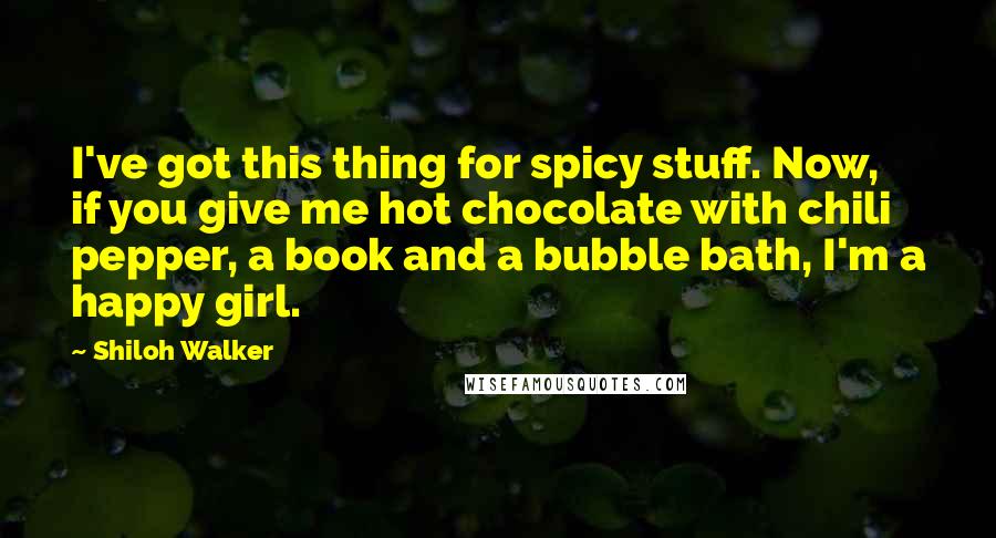 Shiloh Walker quotes: I've got this thing for spicy stuff. Now, if you give me hot chocolate with chili pepper, a book and a bubble bath, I'm a happy girl.