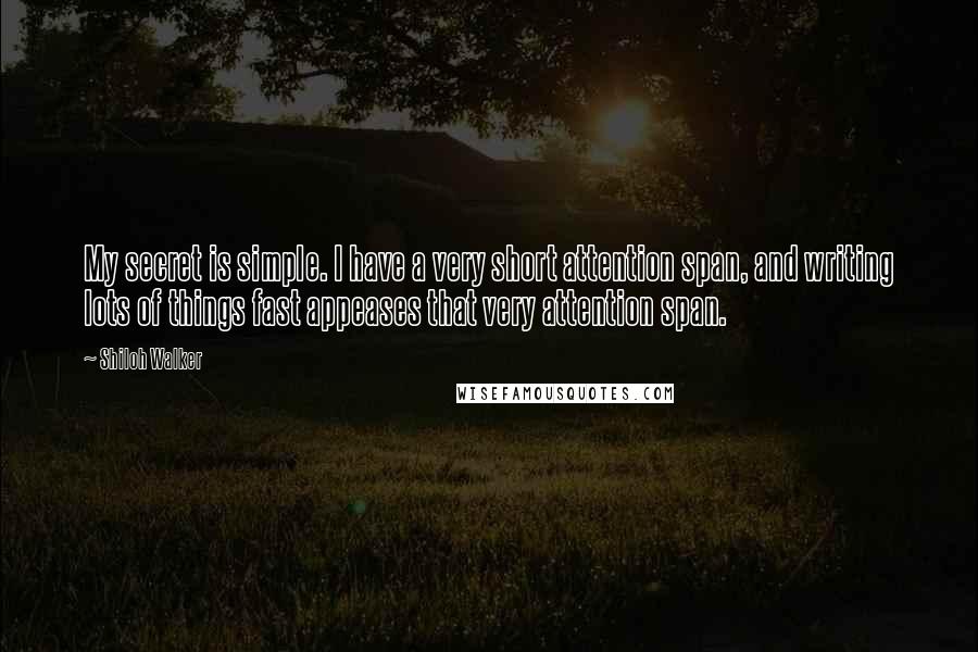 Shiloh Walker quotes: My secret is simple. I have a very short attention span, and writing lots of things fast appeases that very attention span.